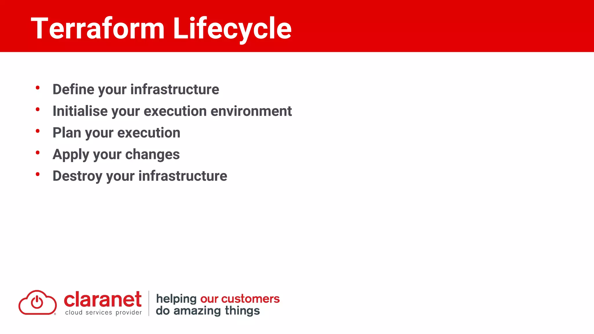 • Define your infrastructure
• Initialise your execution environment
• Plan your execution
• Apply your changes
• Destroy your infrastructure
Terraform Lifecycle
 