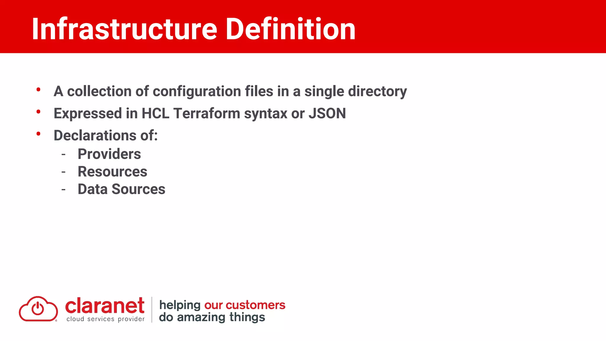 • A collection of configuration files in a single directory
• Expressed in HCL Terraform syntax or JSON
• Declarations of:
- Providers
- Resources
- Data Sources
Infrastructure Definition
 