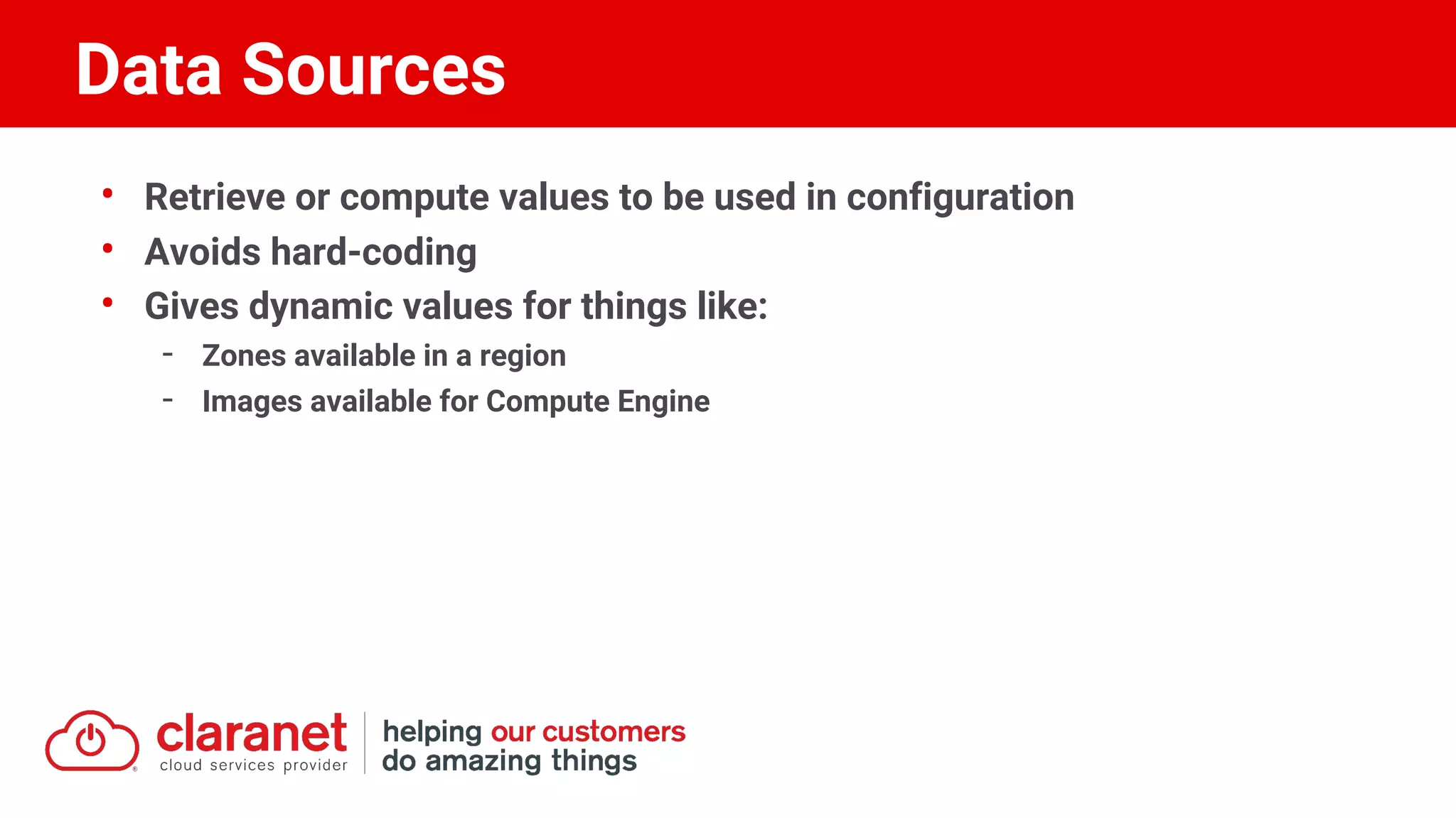 • Retrieve or compute values to be used in configuration
• Avoids hard-coding
• Gives dynamic values for things like:
- Zones available in a region
- Images available for Compute Engine
Data Sources
 