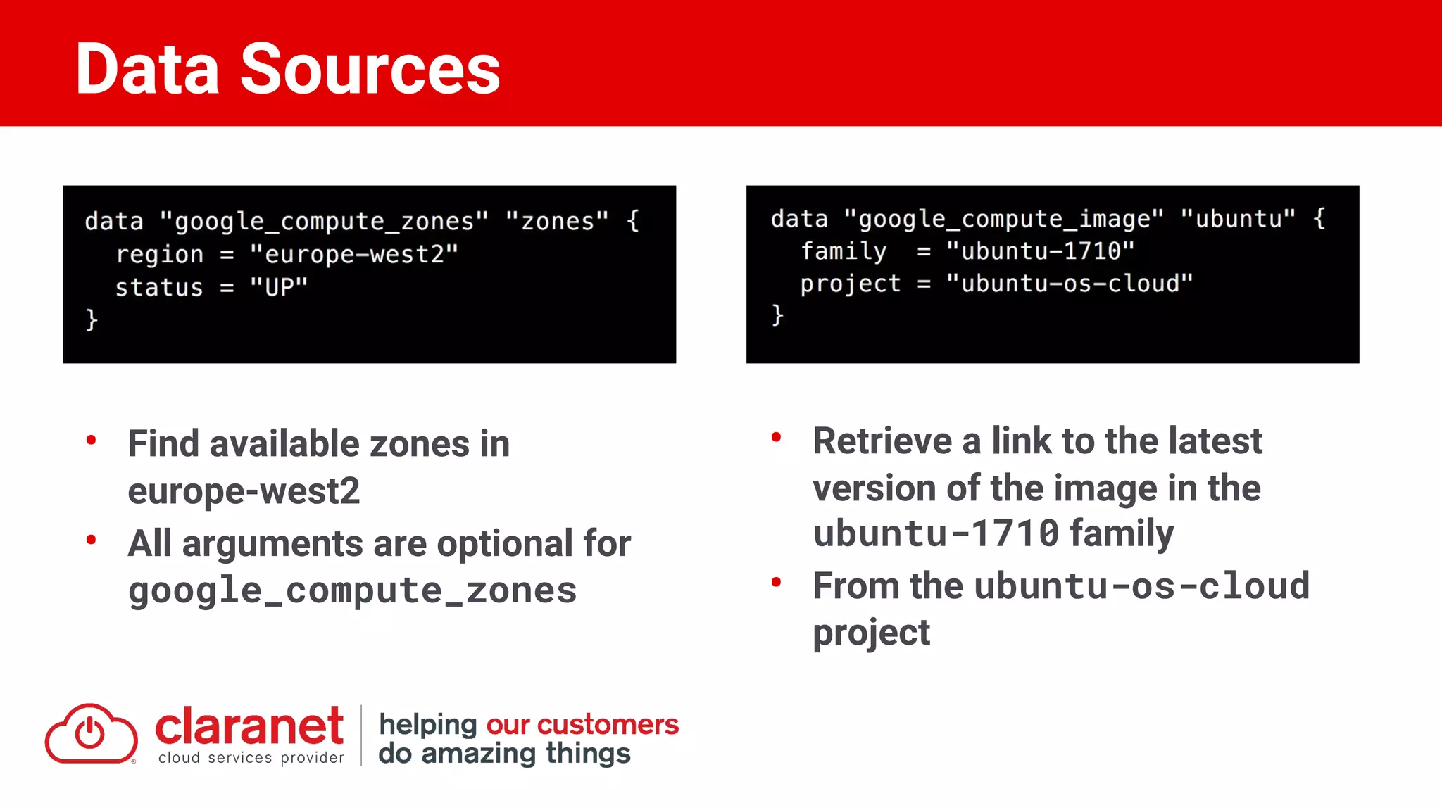 Data Sources
• Find available zones in
europe-west2
• All arguments are optional for
google_compute_zones
• Retrieve a link to the latest
version of the image in the
ubuntu-1710 family
• From the ubuntu-os-cloud
project
 