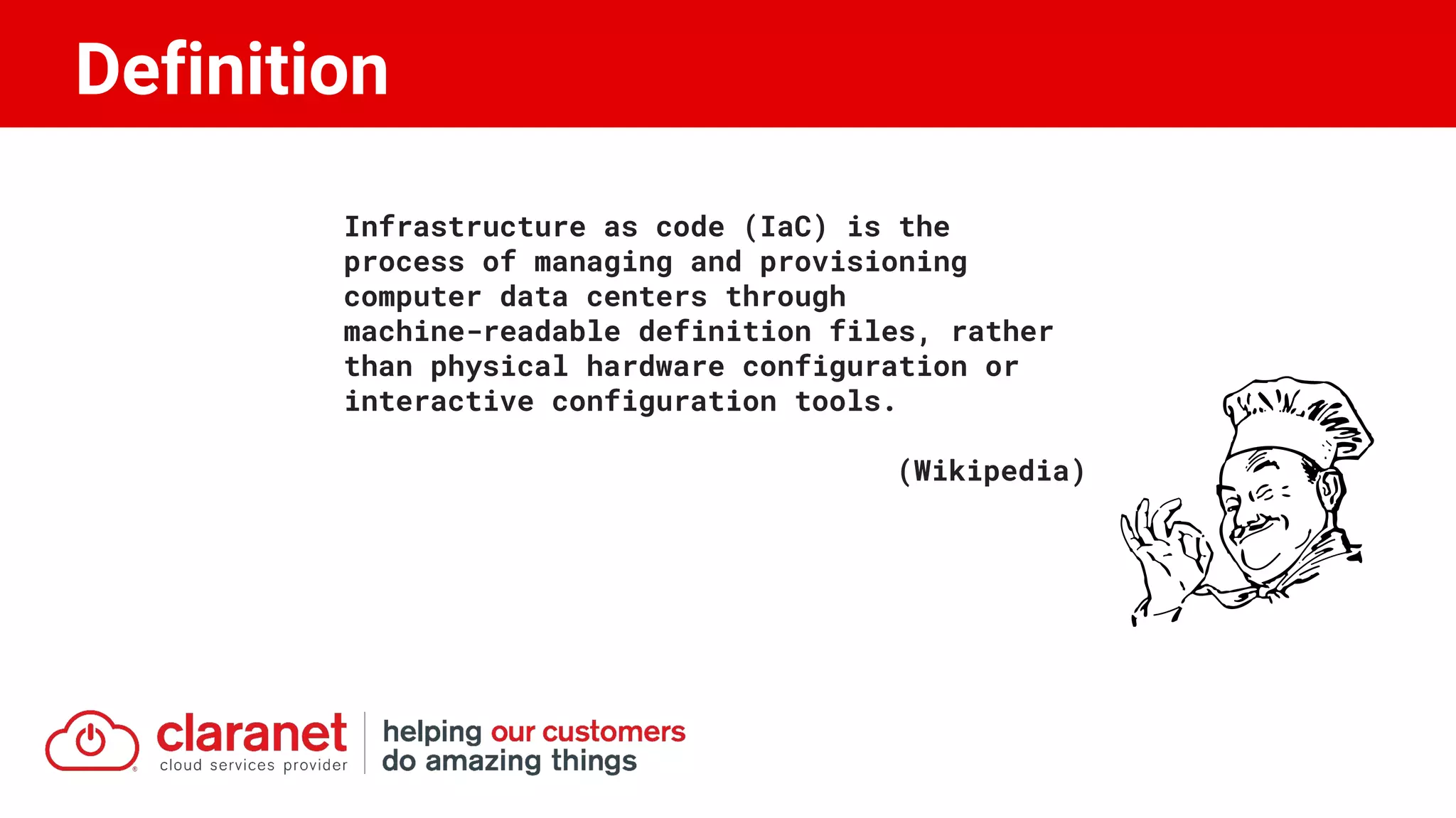 Definition
Infrastructure as code (IaC) is the
process of managing and provisioning
computer data centers through
machine-readable definition files, rather
than physical hardware configuration or
interactive configuration tools.
(Wikipedia)
 