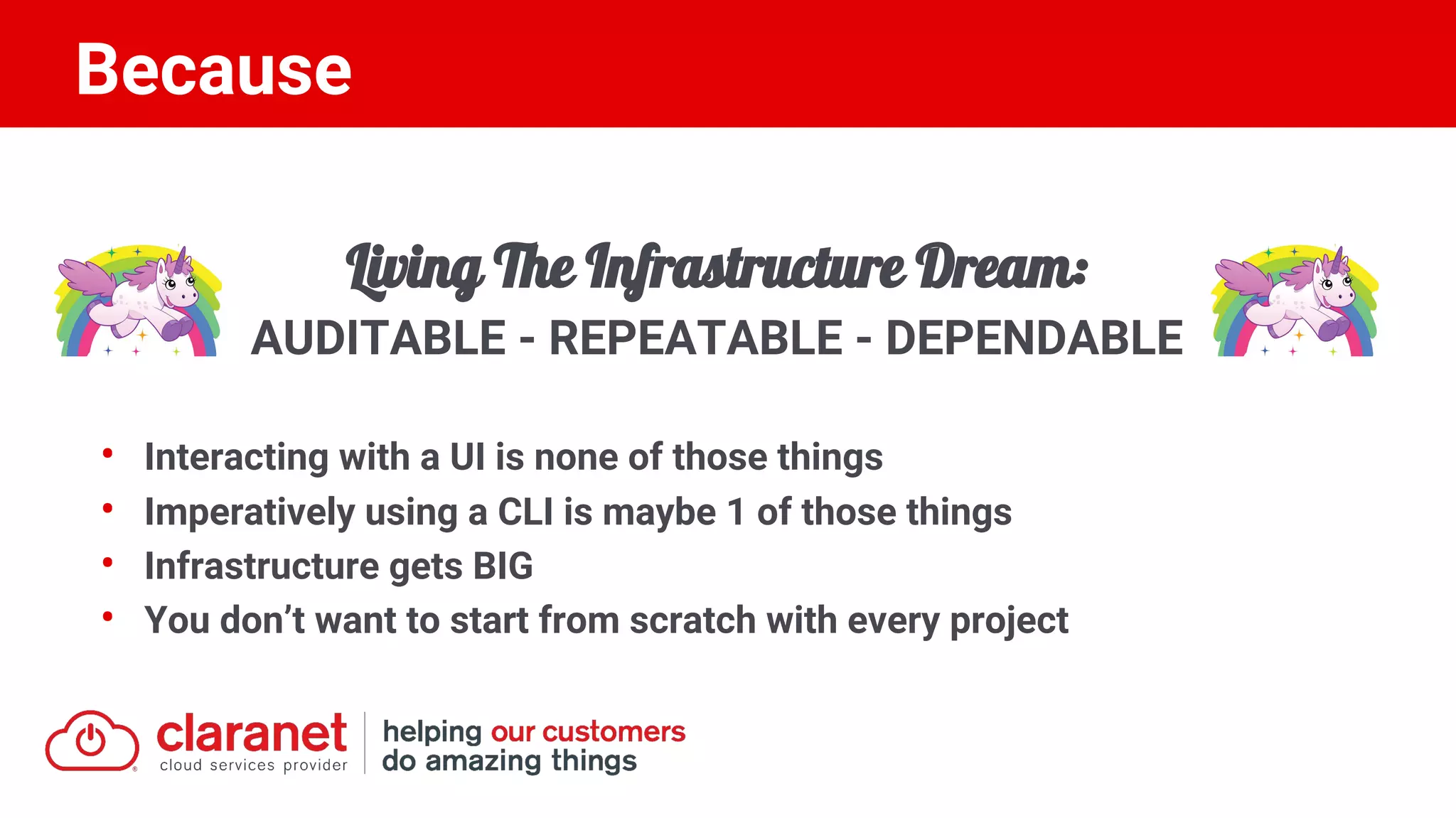 Living The Infrastructure Dream:
AUDITABLE - REPEATABLE - DEPENDABLE
• Interacting with a UI is none of those things
• Imperatively using a CLI is maybe 1 of those things
• Infrastructure gets BIG
• You don’t want to start from scratch with every project
Because
 