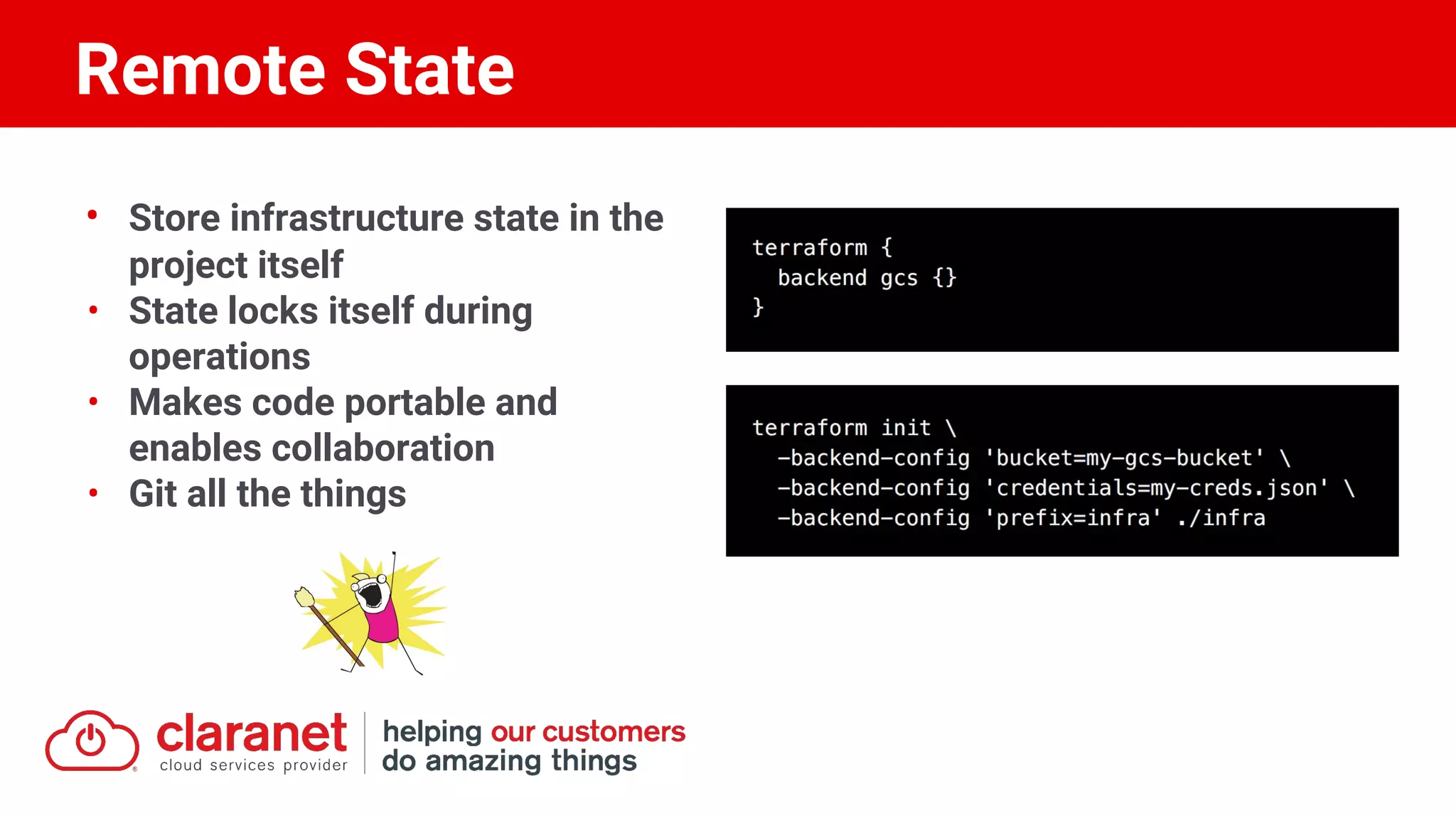 • Store infrastructure state in the
project itself
• State locks itself during
operations
• Makes code portable and
enables collaboration
• Git all the things
Remote State
 