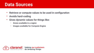 • Retrieve or compute values to be used in configuration
• Avoids hard-coding
• Gives dynamic values for things like:
- Zones available in a region
- Images available for Compute Engine
Data Sources
 