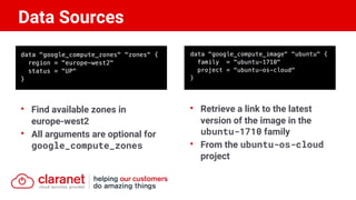 Data Sources
• Find available zones in
europe-west2
• All arguments are optional for
google_compute_zones
• Retrieve a link to the latest
version of the image in the
ubuntu-1710 family
• From the ubuntu-os-cloud
project
 