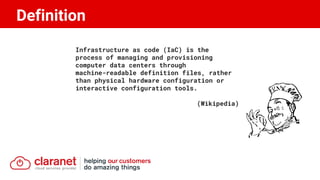 Definition
Infrastructure as code (IaC) is the
process of managing and provisioning
computer data centers through
machine-readable definition files, rather
than physical hardware configuration or
interactive configuration tools.
(Wikipedia)
 