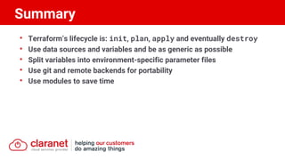 • Terraform’s lifecycle is: init, plan, apply and eventually destroy
• Use data sources and variables and be as generic as possible
• Split variables into environment-specific parameter files
• Use git and remote backends for portability
• Use modules to save time
Summary
 