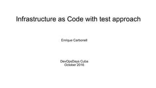 Infrastructure as Code with test approach
Enrique Carbonell
DevOpsDays Cuba
October 2016
 