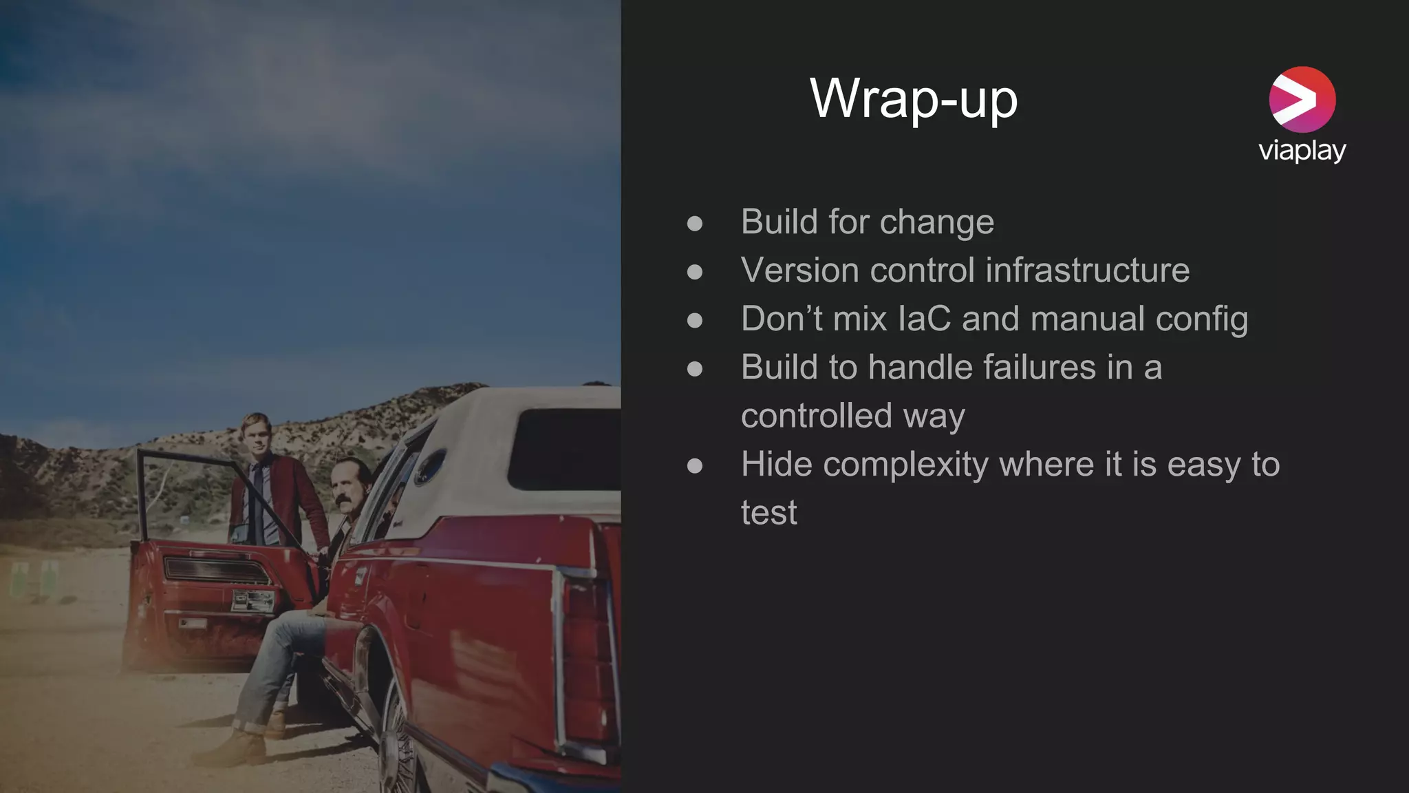 Wrap-up
● Build for change
● Version control infrastructure
● Don’t mix IaC and manual config
● Build to handle failures in a
controlled way
● Hide complexity where it is easy to
test