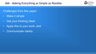Challenges from this paper:
• Make it simple
• Get your thinking clean
• Apply this to your work, and
• Communicate clearly
IAM - Making Everything as Simple as Possible
 