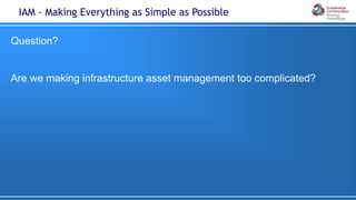 Question?
Are we making infrastructure asset management too complicated?
IAM - Making Everything as Simple as Possible
 