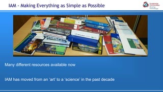 Many different resources available now
IAM has moved from an ‘art’ to a ‘science’ in the past decade
IAM - Making Everything as Simple as Possible
 