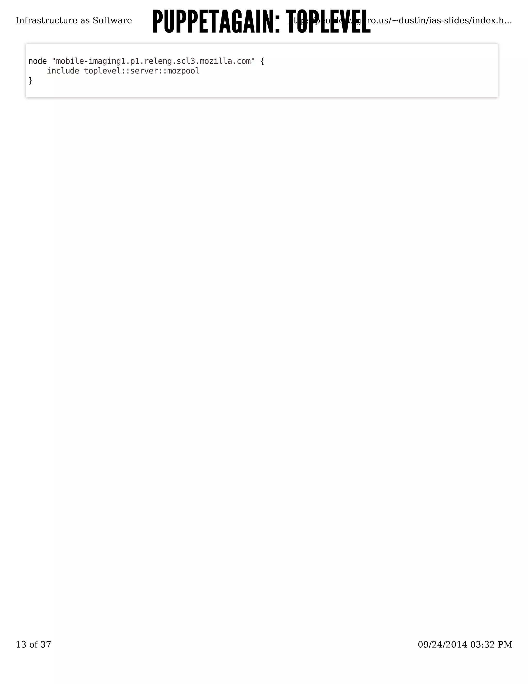 PUPPETAGAIN: TTOOPPLLEEVVEELL 
Infrastructure as Software http://people.v.igoro.us/~dustin/ias-slides/index.h... 
node "mobile-imaging1.p1.releng.scl3.mozilla.com" { 
include toplevel::server::mozpool 
} 
13 of 37 09/24/2014 03:32 PM 
 