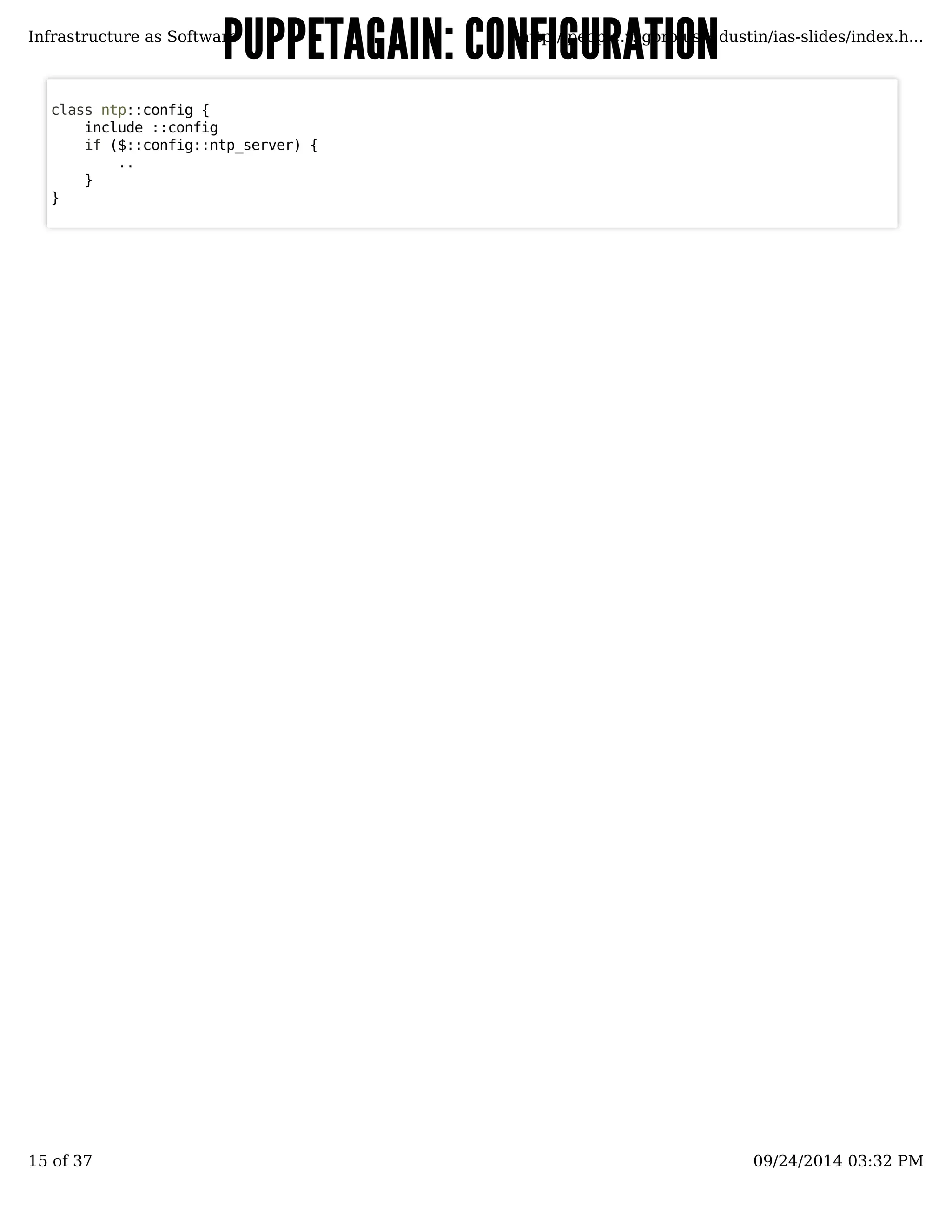 PUPPETAGAIN: CCOONNFFIIGGUURRAATTIIOONN 
Infrastructure as Software http://people.v.igoro.us/~dustin/ias-slides/index.h... 
class ntp::config { 
include ::config 
if ($::config::ntp_server) { 
.. 
} 
} 
15 of 37 09/24/2014 03:32 PM 
 