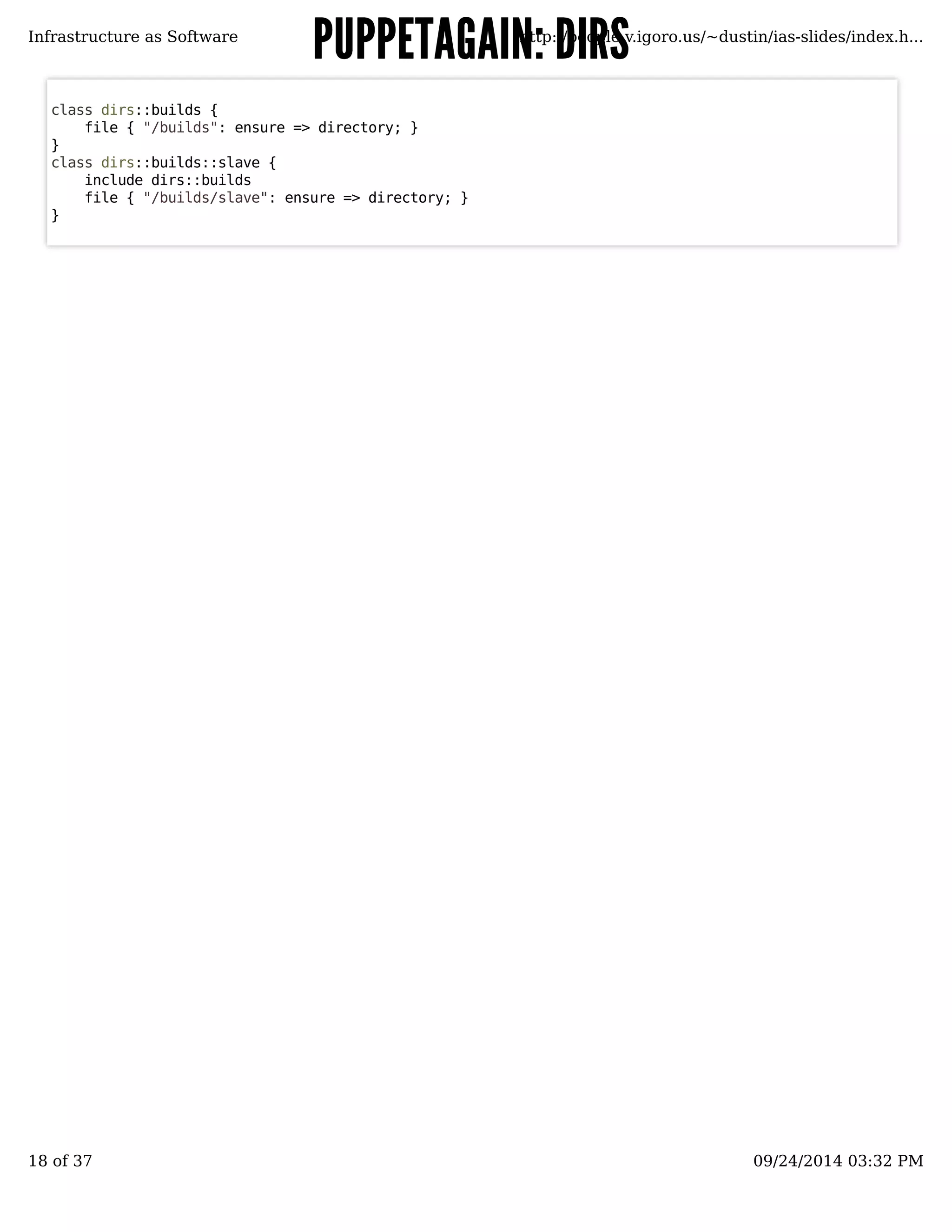 PPUUPPPPEETTAAGGAAIINN:: DDIIRRSS 
Infrastructure as Software http://people.v.igoro.us/~dustin/ias-slides/index.h... 
class dirs::builds { 
file { "/builds": ensure => directory; } 
} class dirs::builds::slave { 
include dirs::builds 
file { "/builds/slave": ensure => directory; } 
} 
18 of 37 09/24/2014 03:32 PM 
 