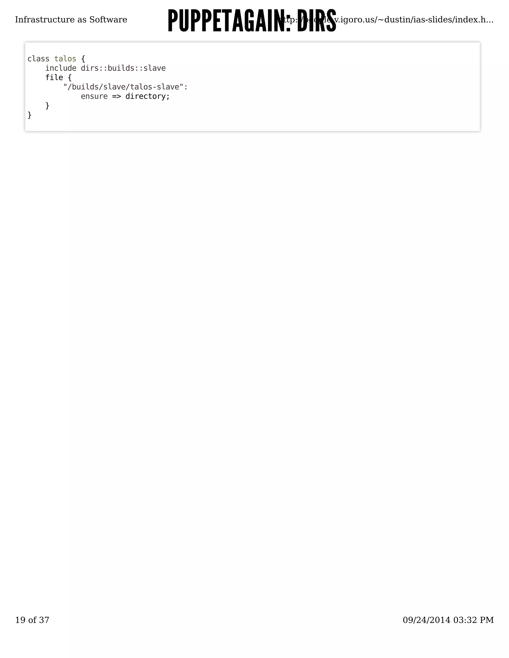 PPUUPPPPEETTAAGGAAIINN:: DDIIRRSS 
Infrastructure as Software http://people.v.igoro.us/~dustin/ias-slides/index.h... 
class talos { 
include dirs::builds::slave 
file { 
"/builds/slave/talos-slave": 
ensure => directory; 
} 
} 
19 of 37 09/24/2014 03:32 PM 
 