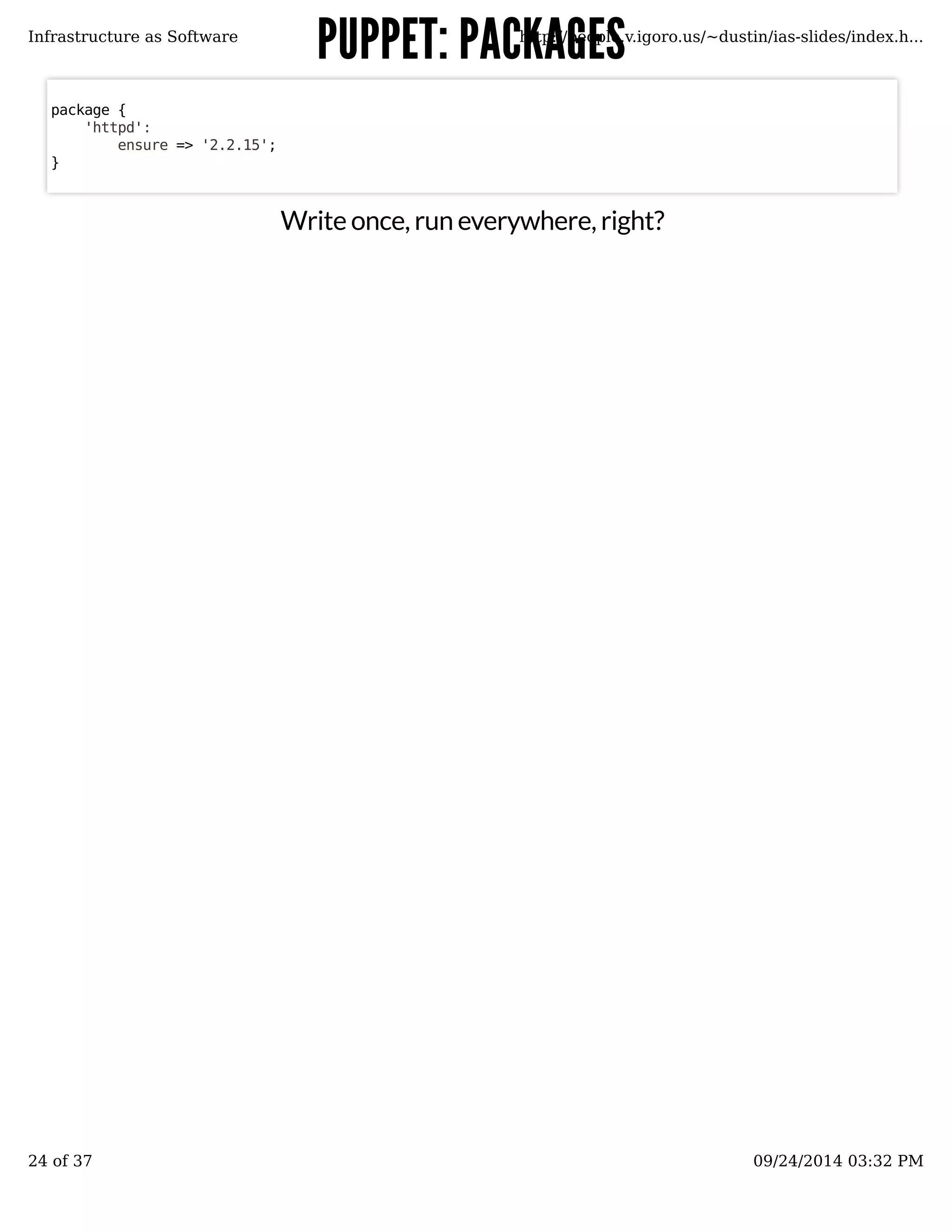 PPUUPPPPEETT:: PPAACCKKAAGGEESS 
Infrastructure as Software http://people.v.igoro.us/~dustin/ias-slides/index.h... 
Write once, run everywhere, right? 
package { 
'httpd': 
ensure => '2.2.15'; 
} 
24 of 37 09/24/2014 03:32 PM 
 