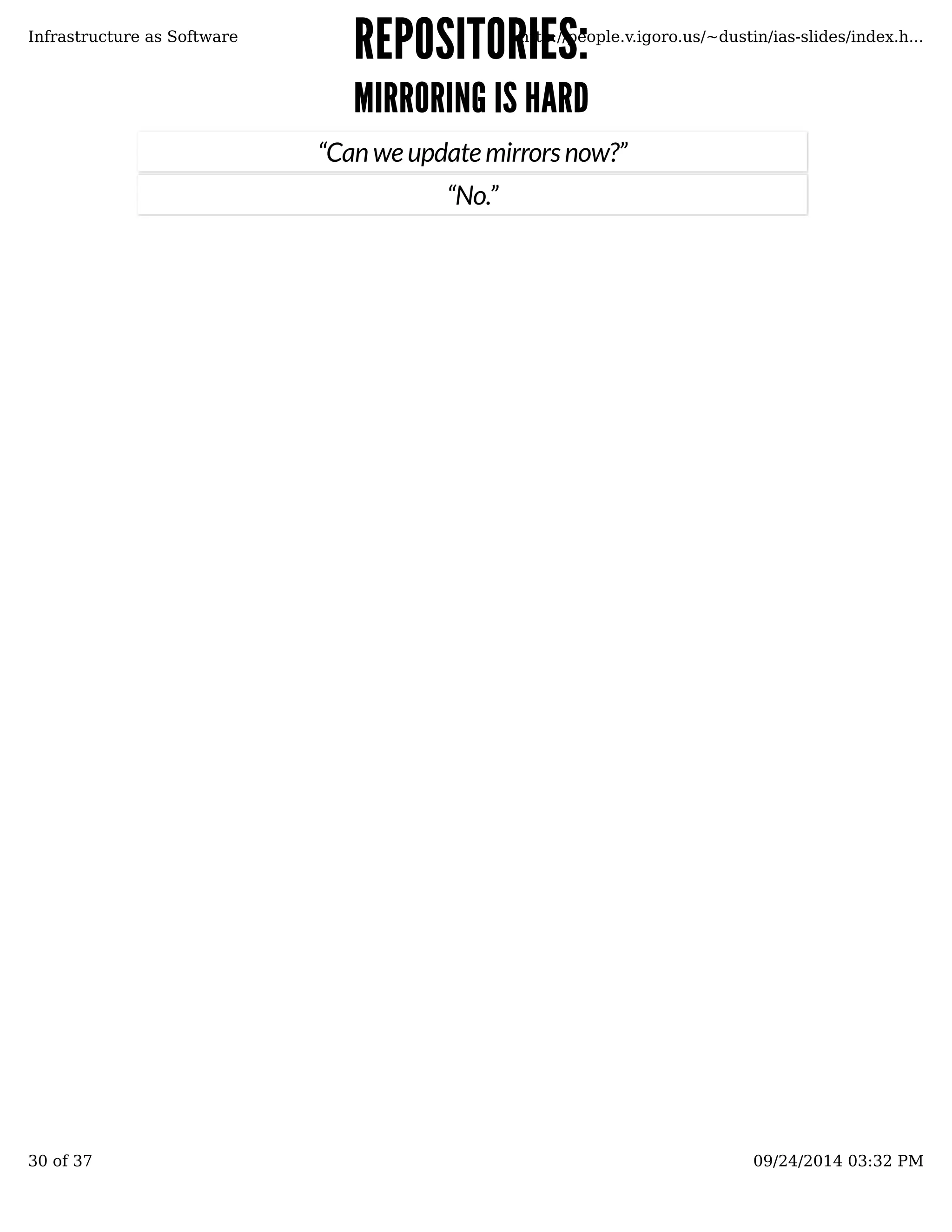 RREEPPOOSSIITTOORRIIEESS:: 
MMIIRRRROORRIINNGG IISS HHAARRDD 
Infrastructure as Software http://people.v.igoro.us/~dustin/ias-slides/index.h... 
“Can we update mirrors now?” 
“No.” 
30 of 37 09/24/2014 03:32 PM 
 