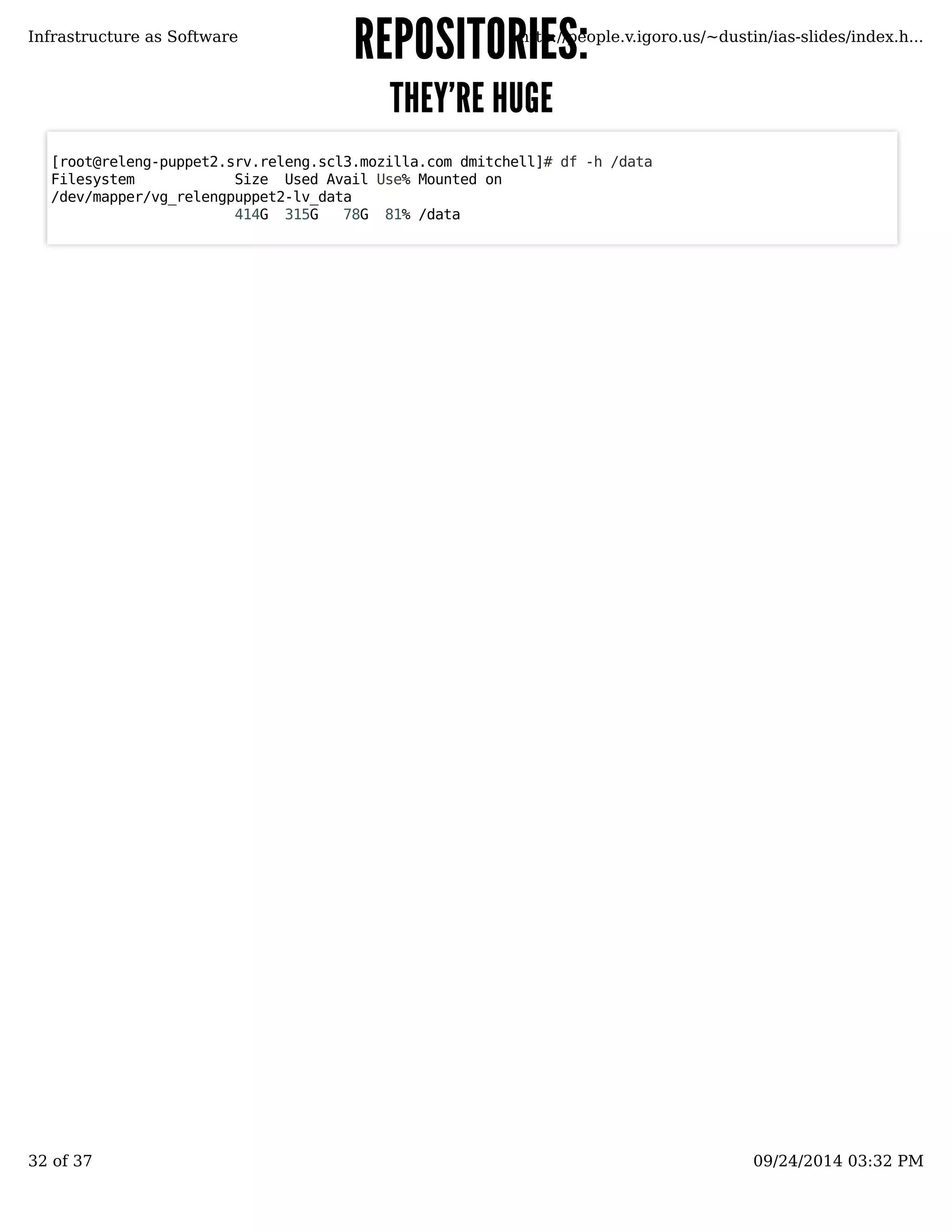 RREEPPOOSSIITTOORRIIEESS:: 
TTHHEEYY''RREE HHUUGGEE 
Infrastructure as Software http://people.v.igoro.us/~dustin/ias-slides/index.h... 
[root@releng-puppet2.srv.releng.scl3.mozilla.com dmitchell]# df -h /data 
Filesystem Size Used Avail Use% Mounted on 
/dev/mapper/vg_relengpuppet2-lv_data 
414G 315G 78G 81% /data 
32 of 37 09/24/2014 03:32 PM 
 