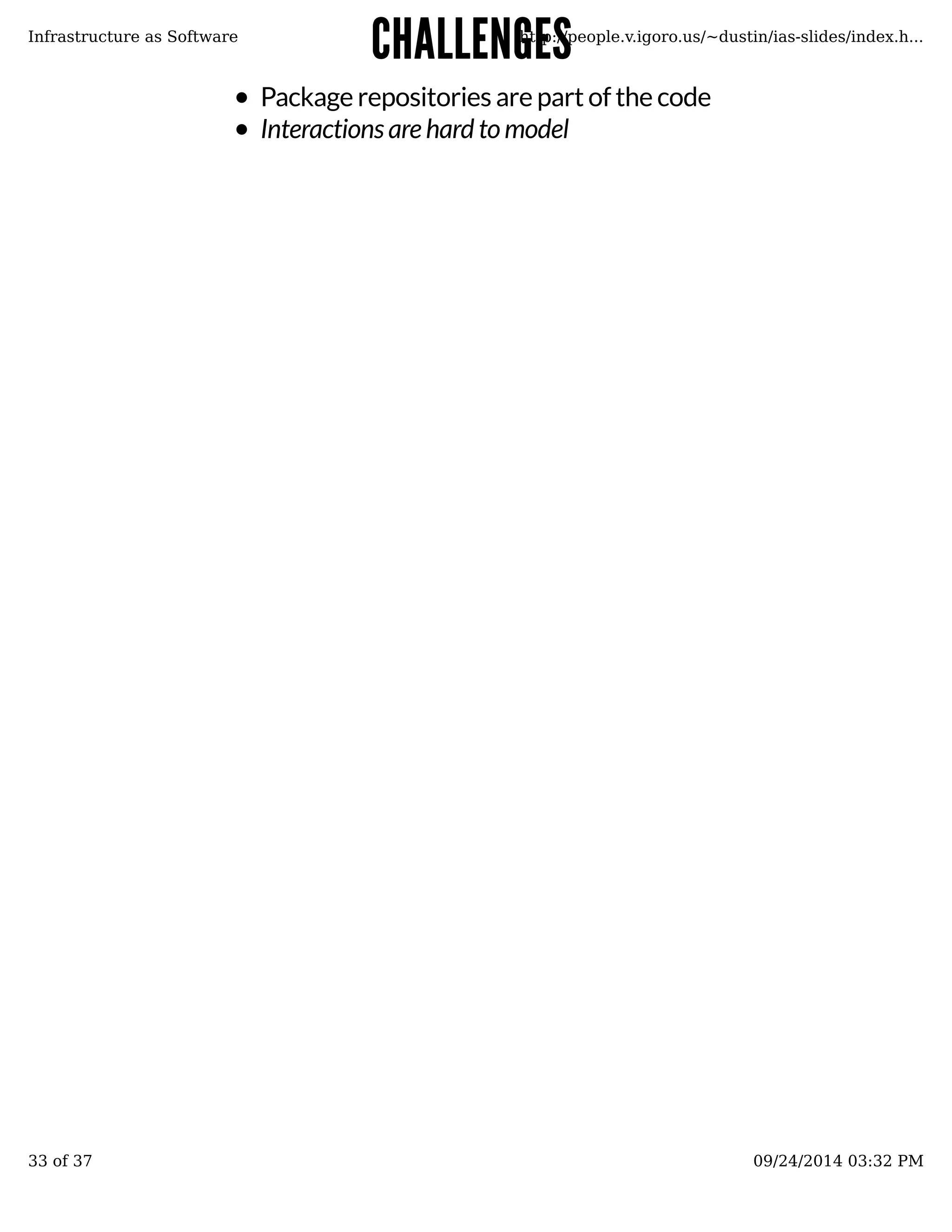 CCHHAALLLLEENNGGEESS 
Infrastructure as Software http://people.v.igoro.us/~dustin/ias-slides/index.h... 
Package repositories are part of the code 
Interactions are hard to model 
33 of 37 09/24/2014 03:32 PM 
 