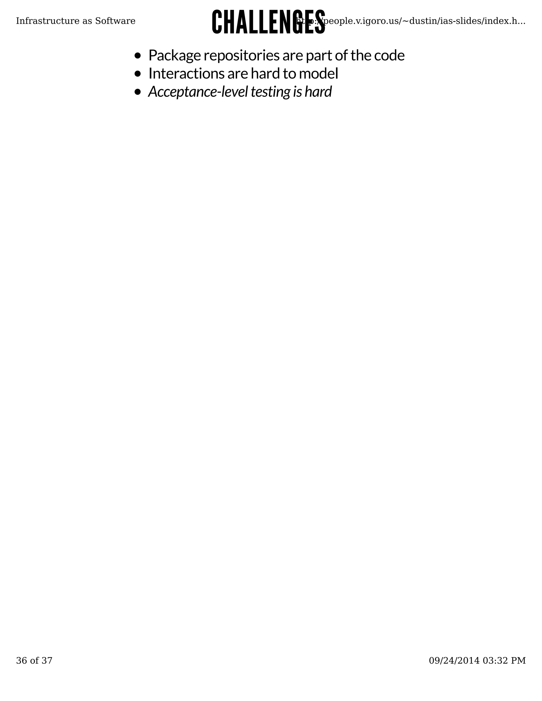CCHHAALLLLEENNGGEESS 
Infrastructure as Software http://people.v.igoro.us/~dustin/ias-slides/index.h... 
Package repositories are part of the code 
Interactions are hard to model 
Acceptance-level testing is hard 
36 of 37 09/24/2014 03:32 PM 
 