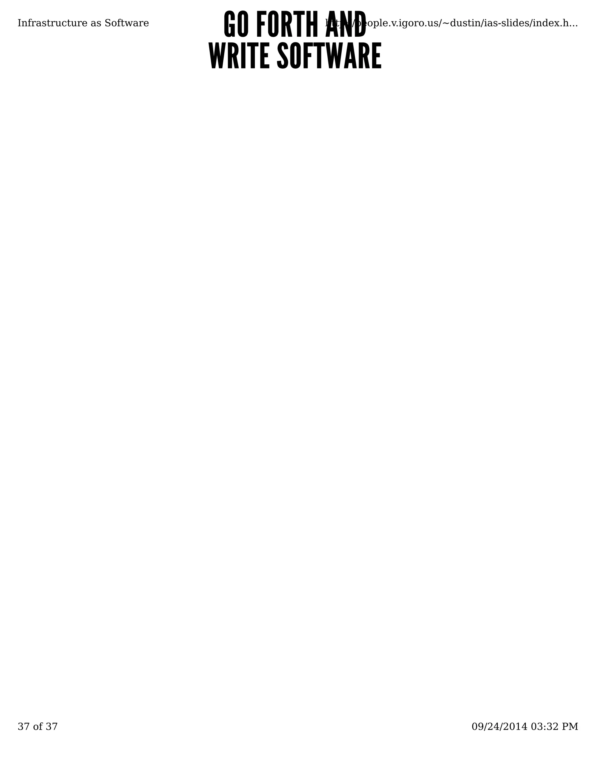 GGOO FFOORRTTHH AANNDD 
WWRRIITTEE SSOOFFTTWWAARREE 
Infrastructure as Software http://people.v.igoro.us/~dustin/ias-slides/index.h... 
37 of 37 09/24/2014 03:32 PM 
