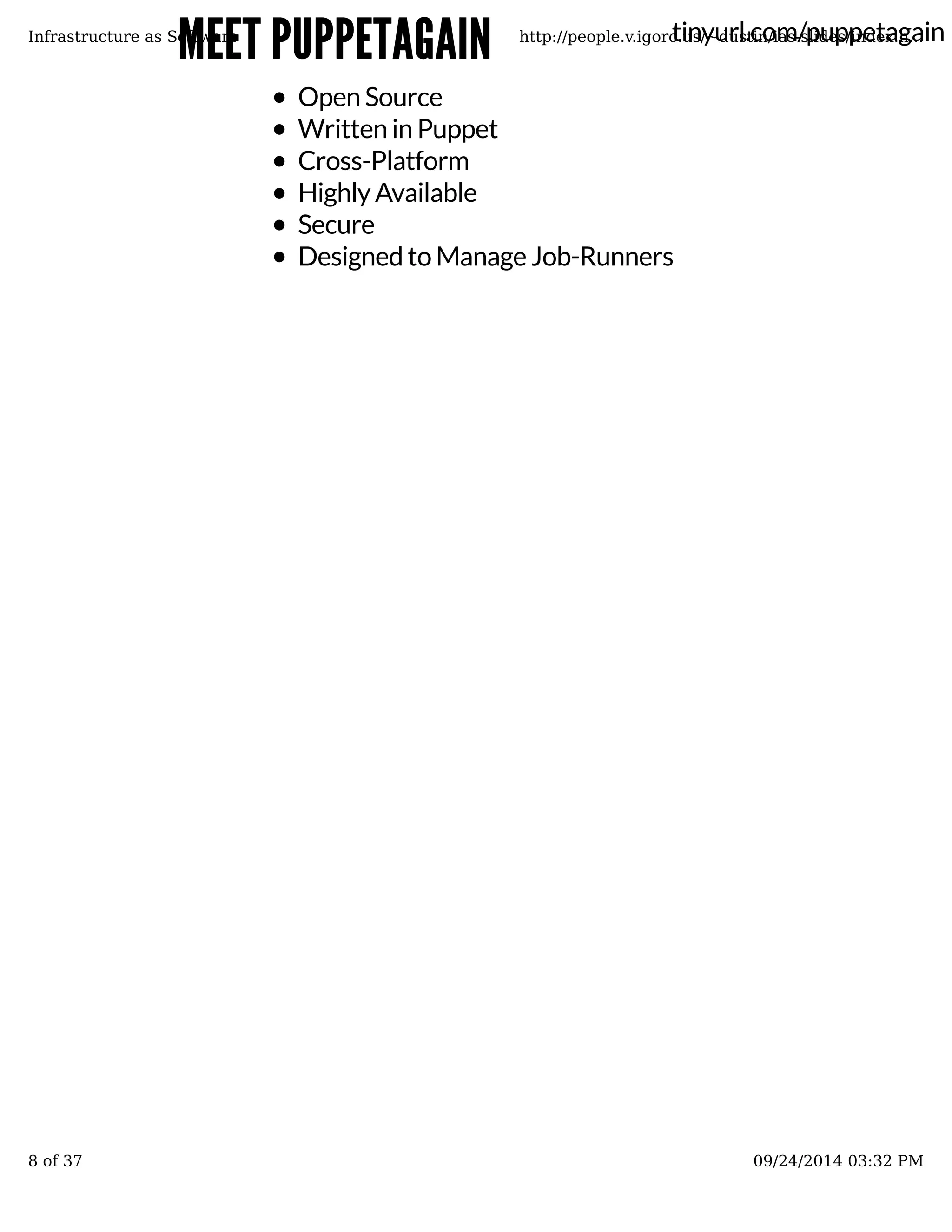 tinyurl.MMEEEETT PPUUPPPPEETTAAGGAAIINN com/puppetagain 
Infrastructure as Software http://people.v.igoro.us/~dustin/ias-slides/index.h... 
Open Source 
Written in Puppet 
Cross-Platform 
Highly Available 
Secure 
Designed to Manage Job-Runners 
8 of 37 09/24/2014 03:32 PM 
 