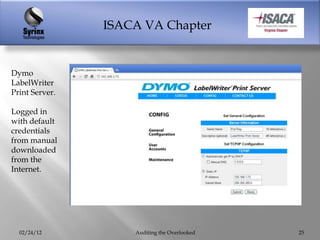 ISACA VA Chapter


Dymo
LabelWriter
Print Server.

Logged in
with default
credentials
from manual
downloaded
from the
Internet.




  02/24/12          Auditing the Overlooked   25
 