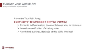 ENHANCE YOUR WORKFLOW
Everyone hates the repetitive tasks
Automate Your Pain Away:
Build “active” documentation into your workflow
 Dynamic, self-generating documentation of your environment
 Immediate verification of existing state
 Automated auditing...Because at this point, why not?
 