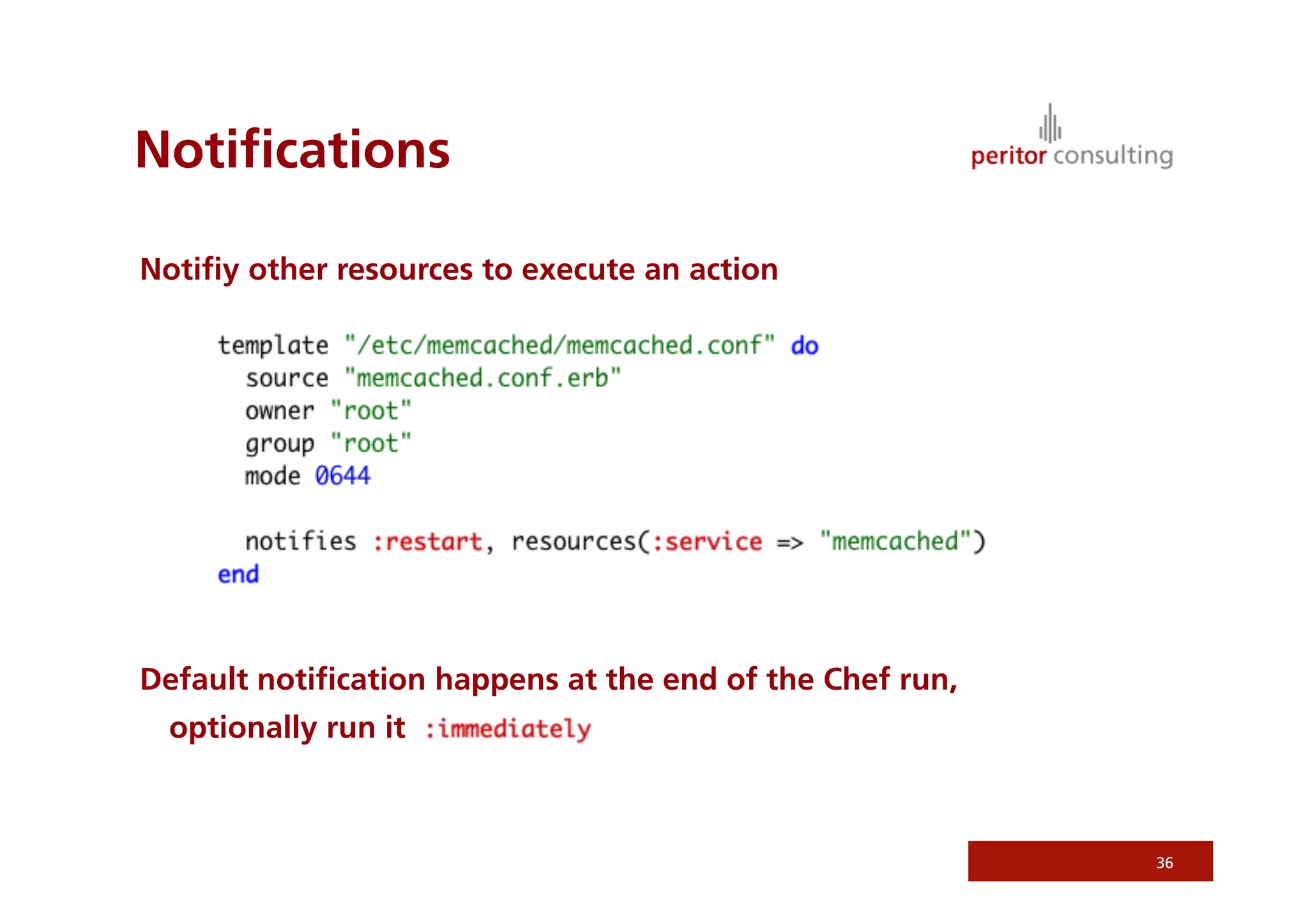 Notiﬁcations
Notiﬁy other resources to execute an action
Default notiﬁcation happens at the end of the Chef run,
optionally run it
36
 