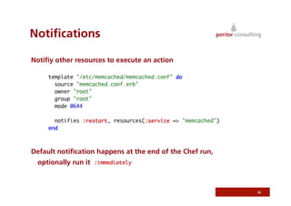 Notiﬁcations
Notiﬁy other resources to execute an action
Default notiﬁcation happens at the end of the Chef run,
optionally run it
36
 