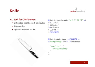 Knife
CLI tool for Chef-Server:
  List nodes, cookbooks  attributes
  Assign roles
  Upload new cookbooks
42
 