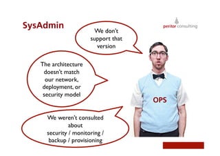 SysAdmin
We don’t
support that
version	

The architecture
doesn’t match
our network,
deployment, or
security model	

We weren’t consulted
about 
security / monitoring /
backup / provisioning	

OPS
 