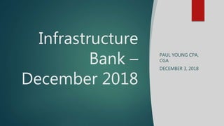 Infrastructure
Bank –
December 2018
PAUL YOUNG CPA,
CGA
DECEMBER 3, 2018
 