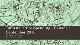 Infrastructure Bank and
Infrastructure Spending - Canada -
September 2018
By: Paul Young CPA, CGA
Date: September 4, 2018
 