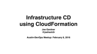 Infrastructure CD
using CloudFormation
Joe Gardner
@joehack3r
Austin-DevOps Meetup: February 8, 2016
 