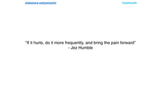 @joehack3rslideshare.net/joehack3r
“If it hurts, do it more frequently, and bring the pain forward”
- Jez Humble
 