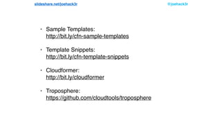 @joehack3rslideshare.net/joehack3r
• Sample Templates: 
http://bit.ly/cfn-sample-templates
• Template Snippets: 
http://bit.ly/cfn-template-snippets
• Cloudformer: 
http://bit.ly/cloudformer
• Troposphere: 
https://github.com/cloudtools/troposphere
 