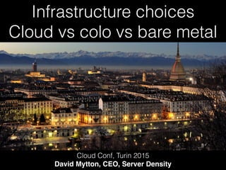 Infrastructure choices
Cloud vs colo vs bare metal
Cloud Conf, Turin 2015
David Mytton, CEO, Server Density
 