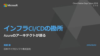 インフラCI/CDの勘所
Azureのアーキテクトが語る
真壁 徹
日本マイクロソフト株式会社
2018/08/02
Cloud Native Days Tokyo 2018
C-1-5
 