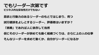 でもリーダー次第です
ビジネス的な妥当性だけでもない
意欲と行動力のあるリーダーのもとではじまり、育つ
試行錯誤をよしとするリーダー、評価者はいますか？
「挑戦」であれば人に依存して当然
仮にそのリーダーが辞めても動く組織づくりは、さらに上の人の仕事
そんなリーダーを求めて動くか、自分がリーダーになるか
 