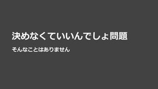• 決めなくていいんでしょ問題
• そんなことはありません
 