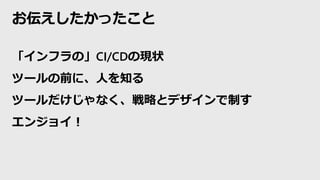 お伝えしたかったこと
「インフラの」CI/CDの現状
ツールの前に、人を知る
ツールだけじゃなく、戦略とデザインで制す
エンジョイ！
 