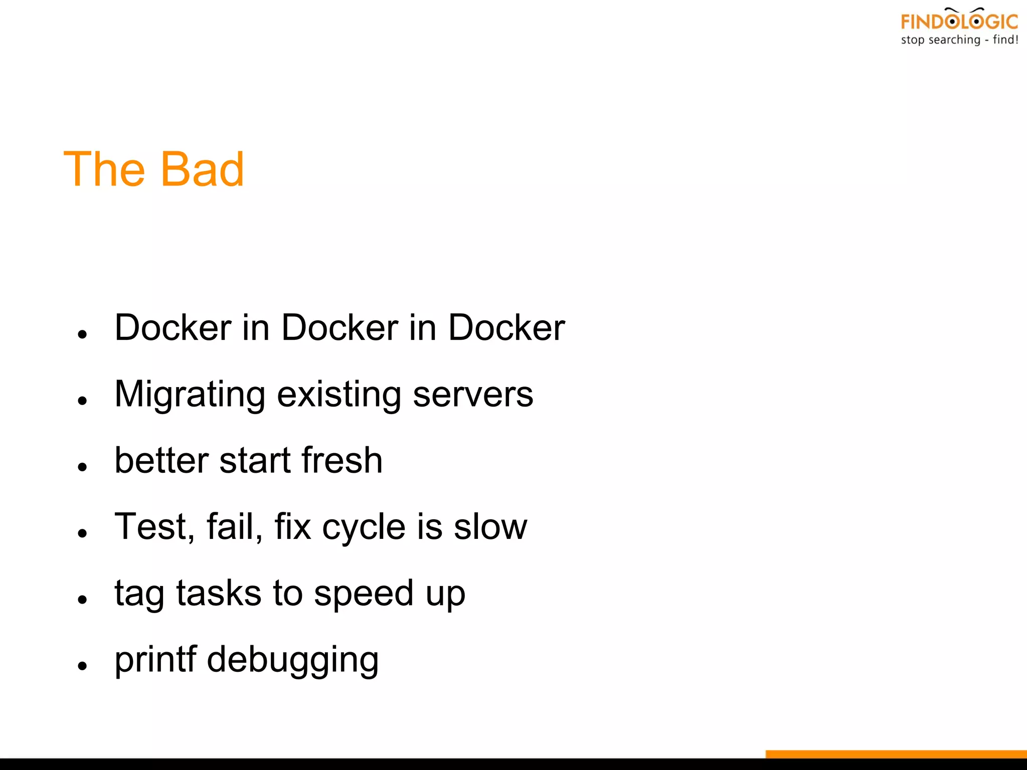 The Bad
● Docker in Docker in Docker
● Migrating existing servers
● better start fresh
● Test, fail, fix cycle is slow
● tag tasks to speed up
● printf debugging
 