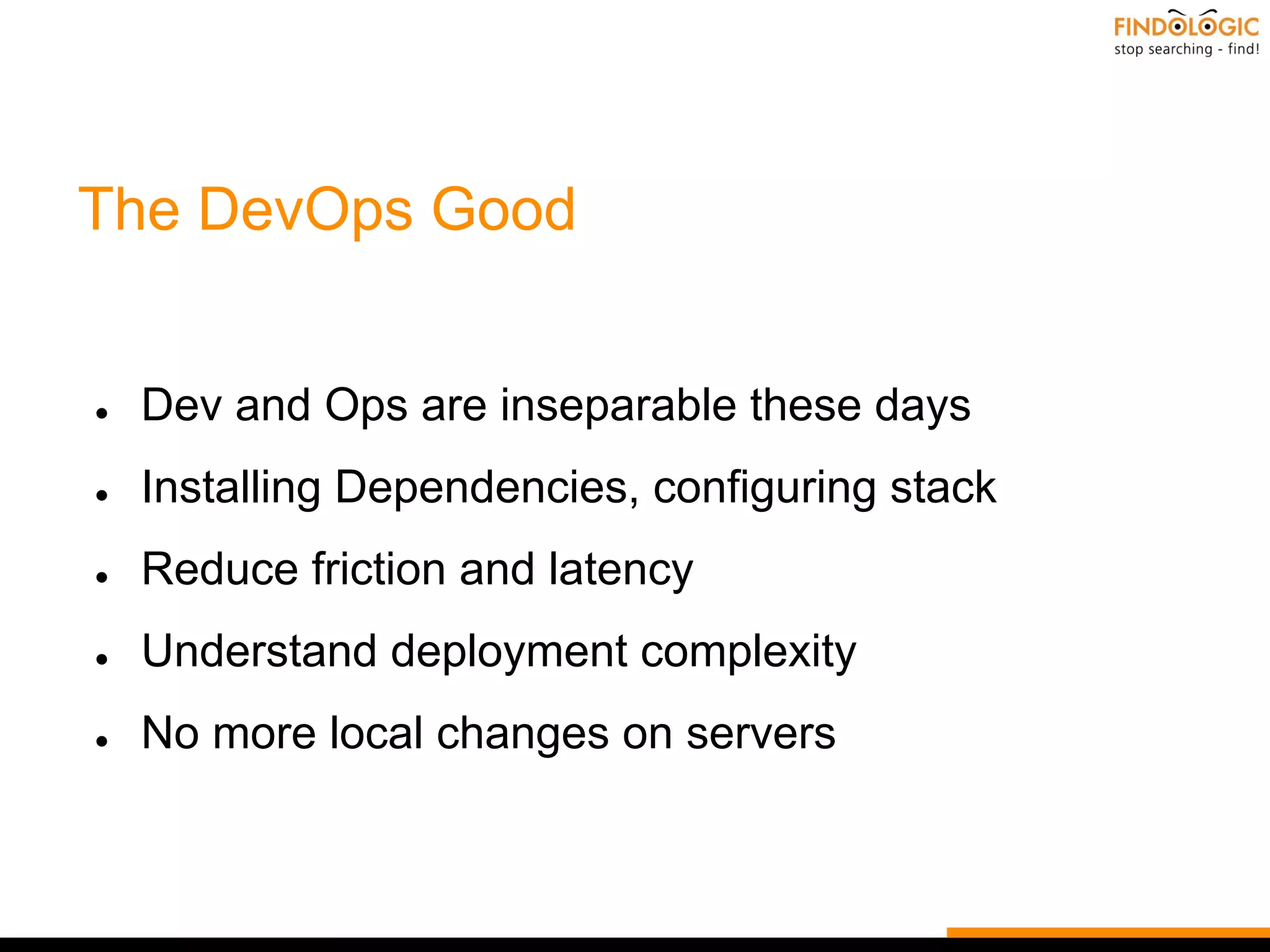 The DevOps Good
● Dev and Ops are inseparable these days
● Installing Dependencies, configuring stack
● Reduce friction and latency
● Understand deployment complexity
● No more local changes on servers
 
