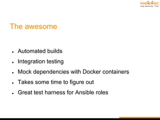 The awesome
● Automated builds
● Integration testing
● Mock dependencies with Docker containers
● Takes some time to figure out
● Great test harness for Ansible roles
 