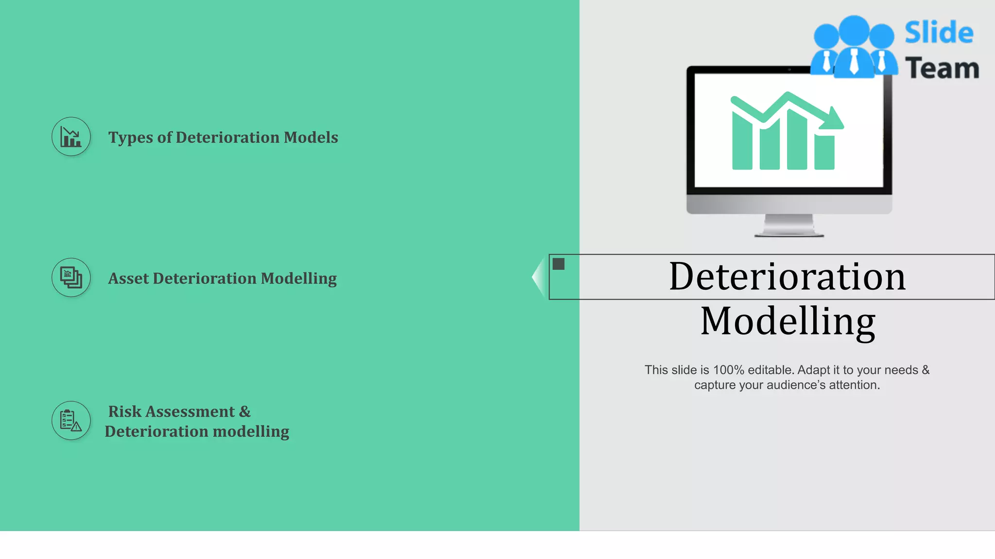 18
Deterioration
Modelling
This slide is 100% editable. Adapt it to your needs &
capture your audience’s attention.
Types of Deterioration Models
Asset Deterioration Modelling
Risk Assessment &
Deterioration modelling
 