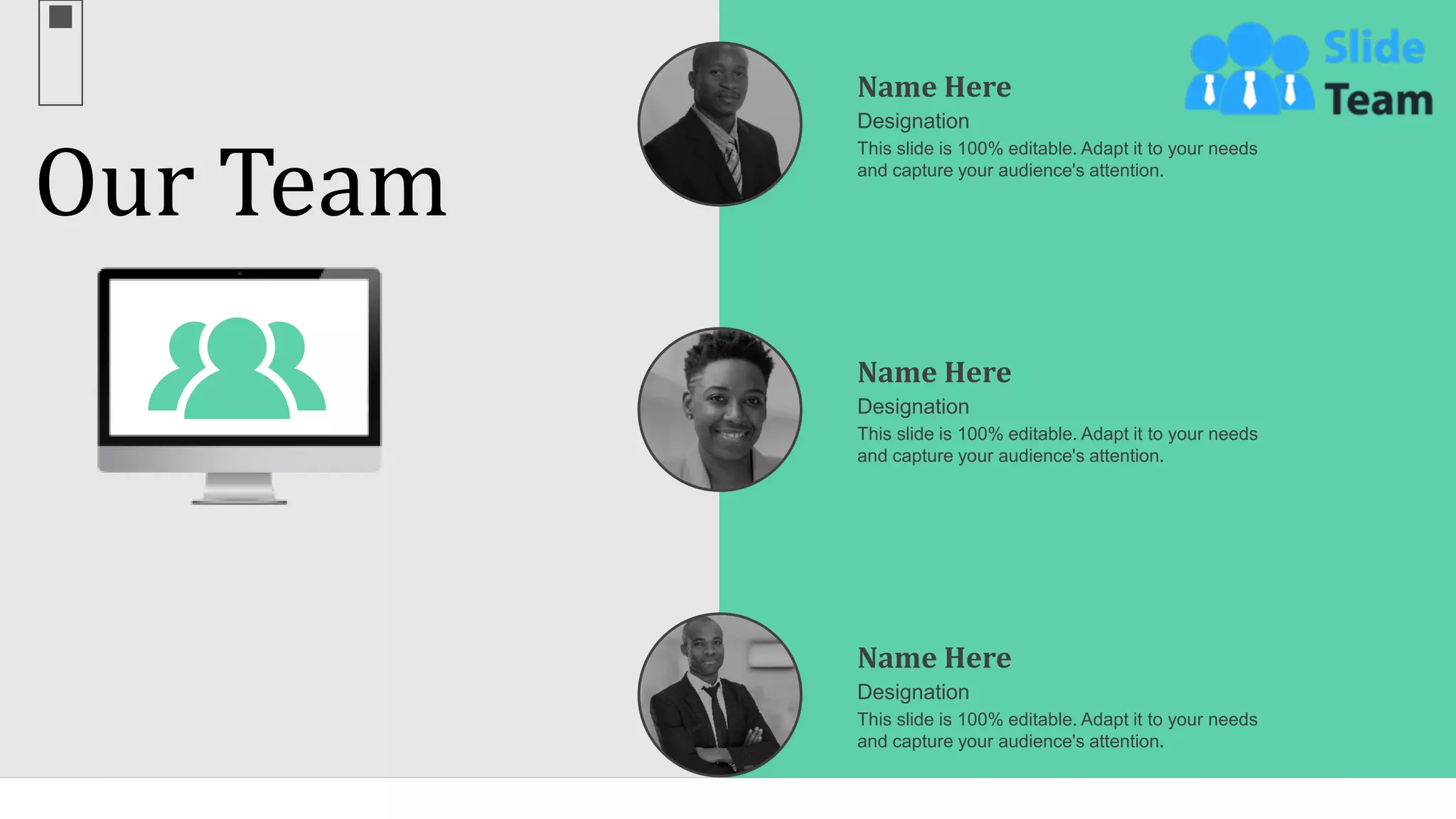 Our Team
64
This slide is 100% editable. Adapt it to your needs
and capture your audience's attention.
Designation
Name Here
This slide is 100% editable. Adapt it to your needs
and capture your audience's attention.
Designation
Name Here
This slide is 100% editable. Adapt it to your needs
and capture your audience's attention.
Designation
Name Here
 