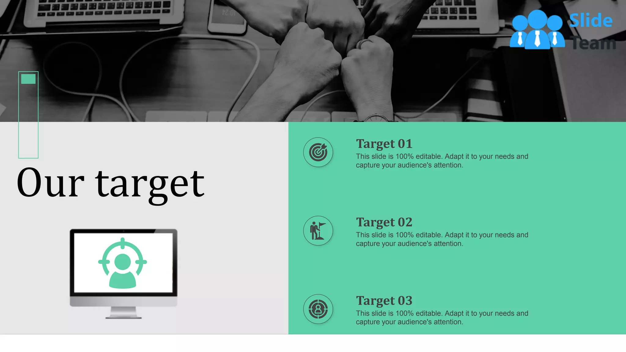 Our target
65
Target 01
This slide is 100% editable. Adapt it to your needs and
capture your audience's attention.
Target 02
This slide is 100% editable. Adapt it to your needs and
capture your audience's attention.
Target 03
This slide is 100% editable. Adapt it to your needs and
capture your audience's attention.
 