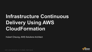 © 2017, Amazon Web Services, Inc. or its Affiliates. All rights reserved.
Hubert Cheung, AWS Solutions Architect
Infrastructure Continuous
Delivery Using AWS
CloudFormation
 